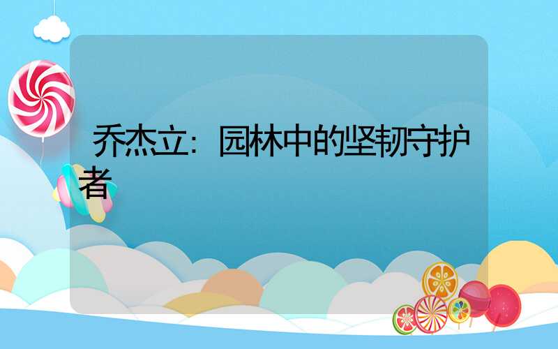 乔杰立:园林中的坚韧守护者