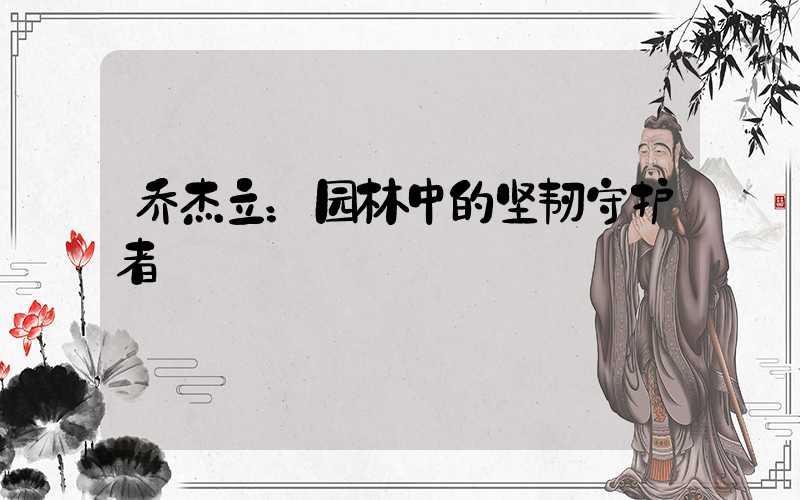 乔杰立：园林中的坚韧守护者