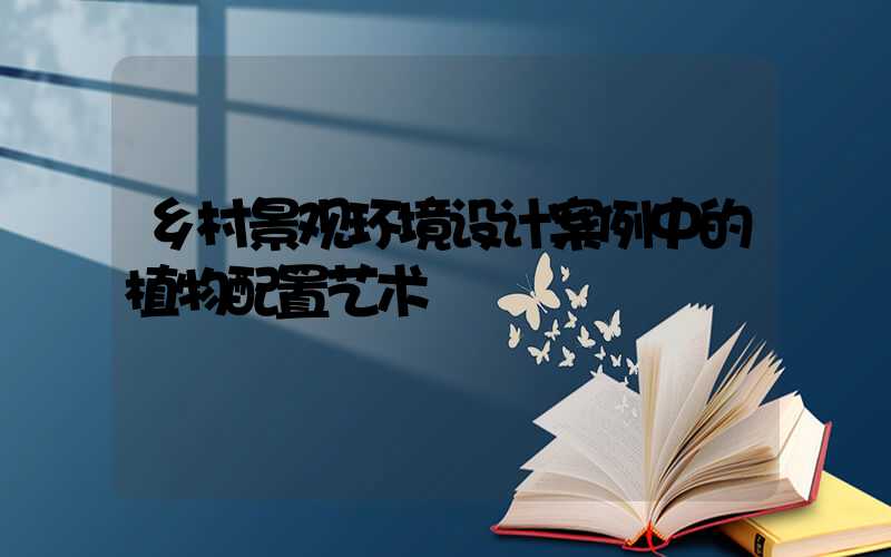 乡村景观环境设计案例中的植物配置艺术