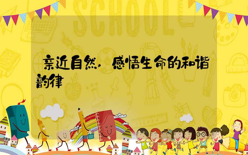 亲近自然,感悟生命的和谐韵律