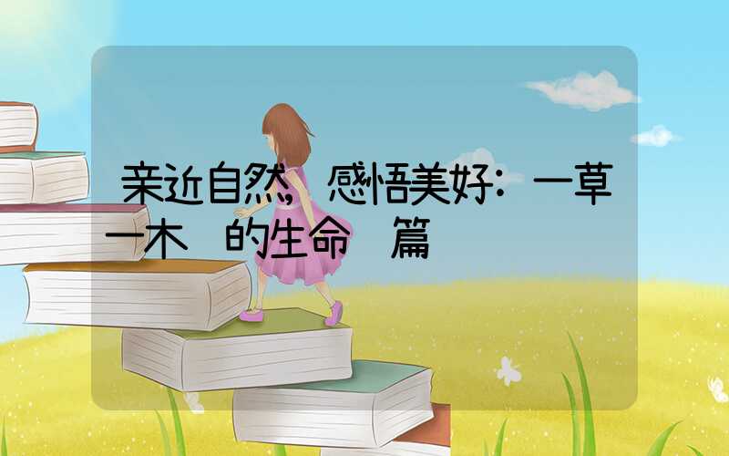 亲近自然,感悟美好:一草一木间的生命诗篇