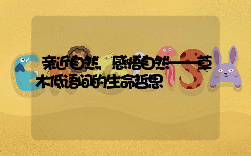 亲近自然,感悟自然——草木低语间的生命哲思