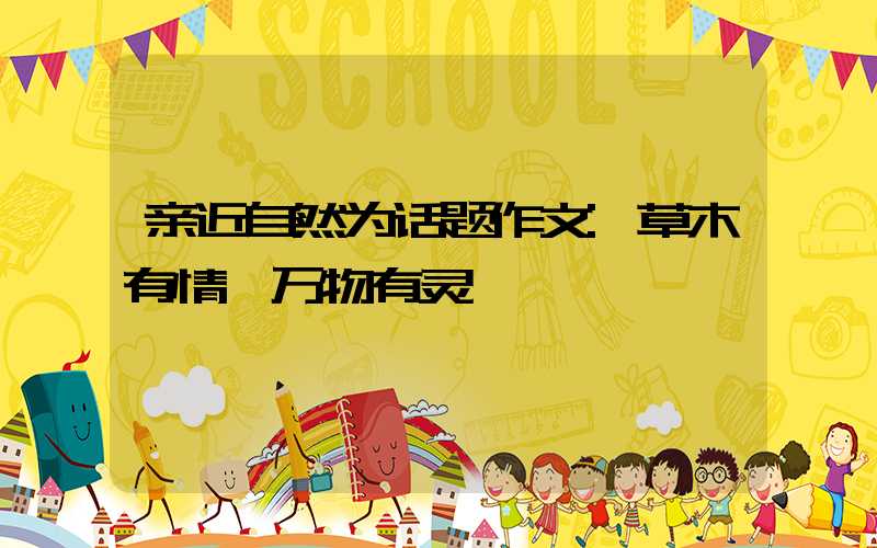 亲近自然为话题作文:草木有情,万物有灵