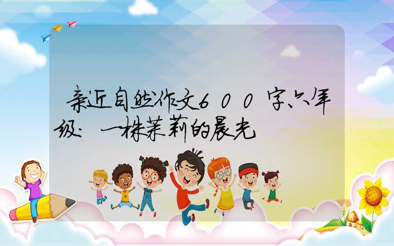 亲近自然作文600字六年级:一株茉莉的晨光