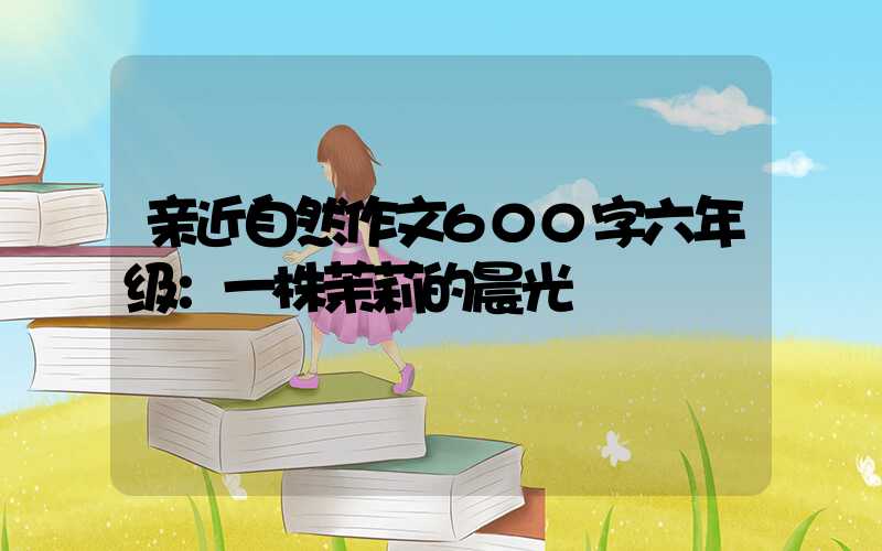 亲近自然作文600字六年级：一株茉莉的晨光