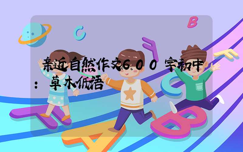 亲近自然作文600字初中：草木低语