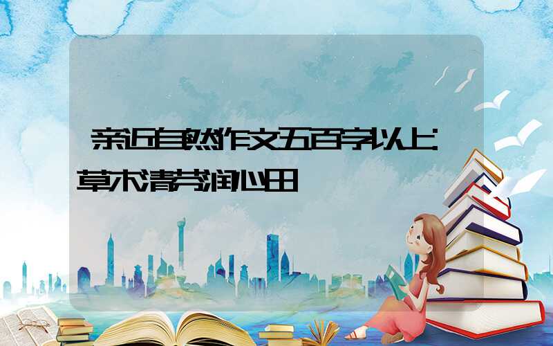 亲近自然作文五百字以上:草木清芬润心田