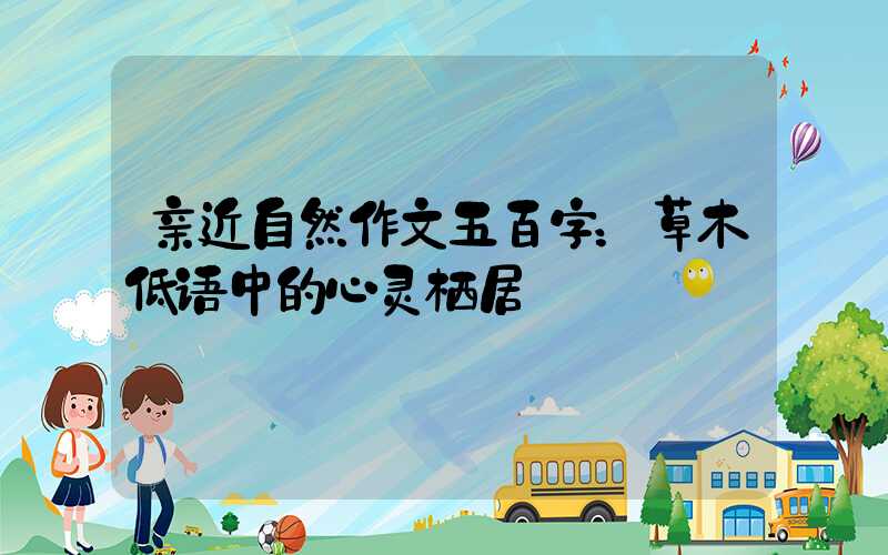 亲近自然作文五百字：草木低语中的心灵栖居