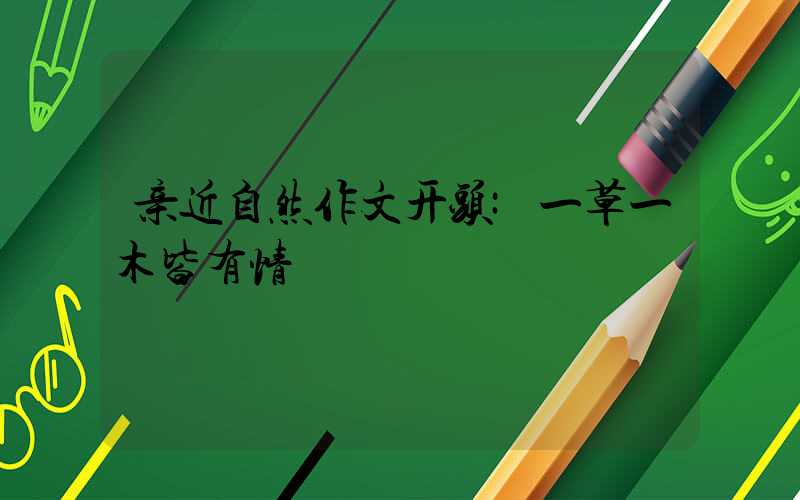 亲近自然作文开头:一草一木皆有情