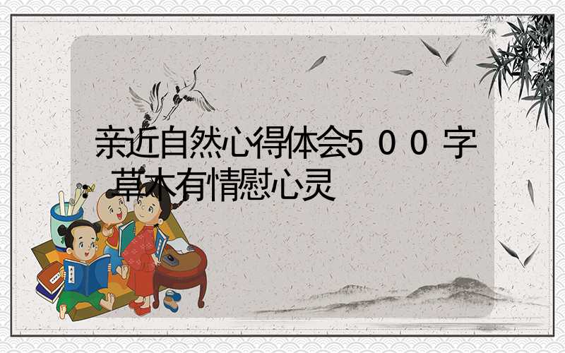 亲近自然心得体会500字：草木有情慰心灵