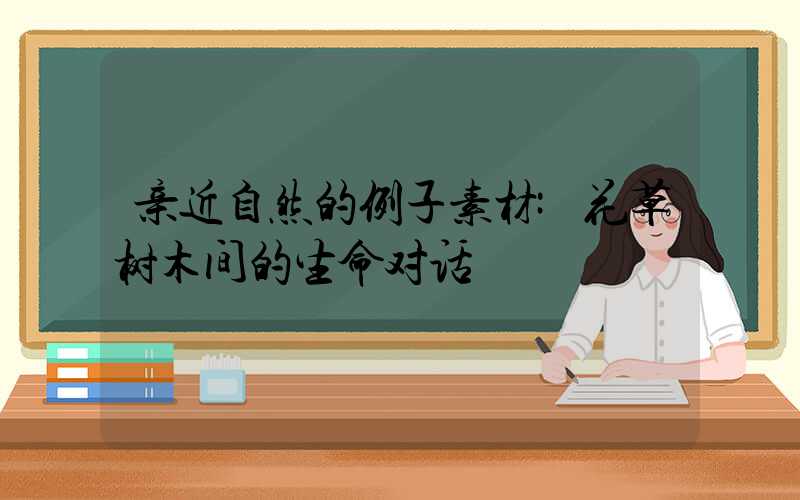 亲近自然的例子素材:花草树木间的生命对话