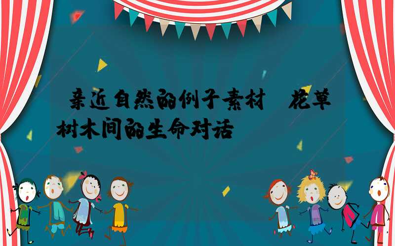 亲近自然的例子素材：花草树木间的生命对话