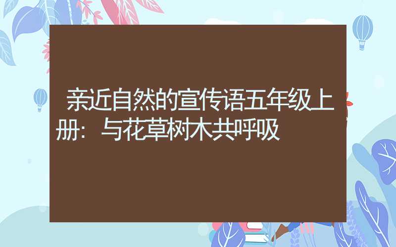 亲近自然的宣传语五年级上册:与花草树木共呼吸