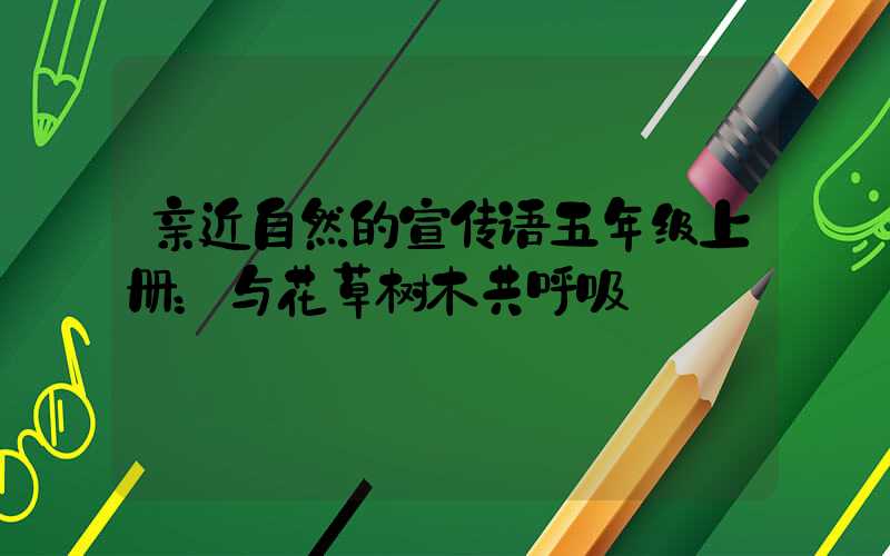 亲近自然的宣传语五年级上册：与花草树木共呼吸