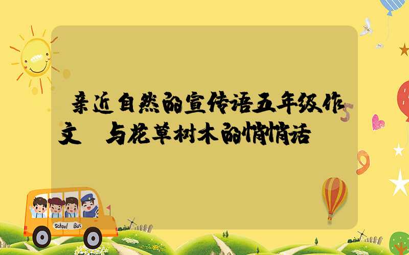 亲近自然的宣传语五年级作文：与花草树木的悄悄话