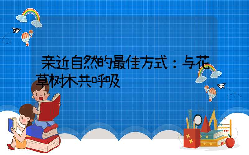 亲近自然的最佳方式：与花草树木共呼吸