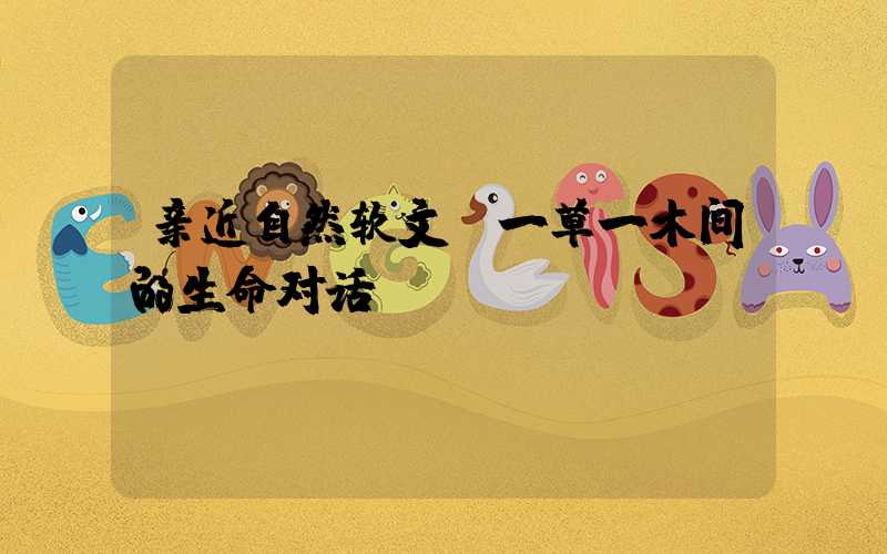 亲近自然软文:一草一木间的生命对话