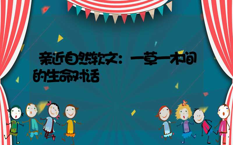 亲近自然软文：一草一木间的生命对话