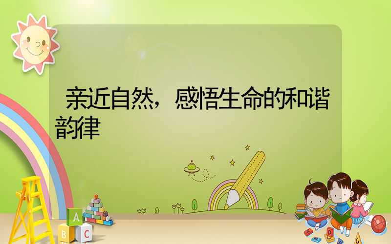 亲近自然，感悟生命的和谐韵律