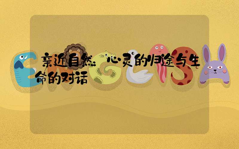 亲近自然：心灵的归途与生命的对话