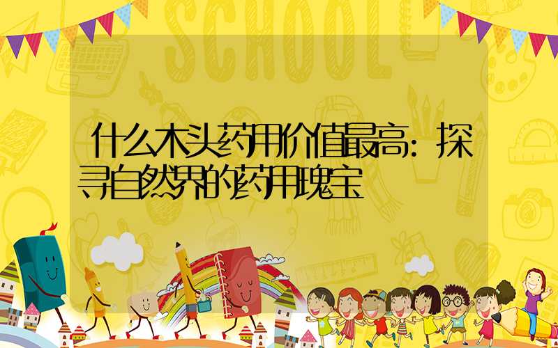 什么木头药用价值最高:探寻自然界的药用瑰宝