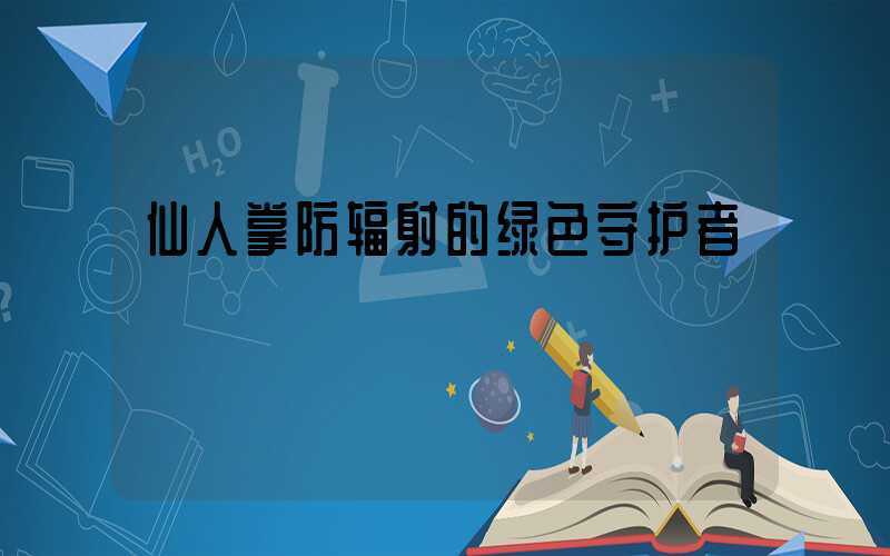 仙人掌防辐射的绿色守护者