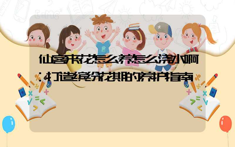 仙客来花怎么养怎么浇水啊：打造缤纷花期的养护指南