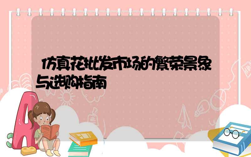 仿真花批发市场的繁荣景象与选购指南