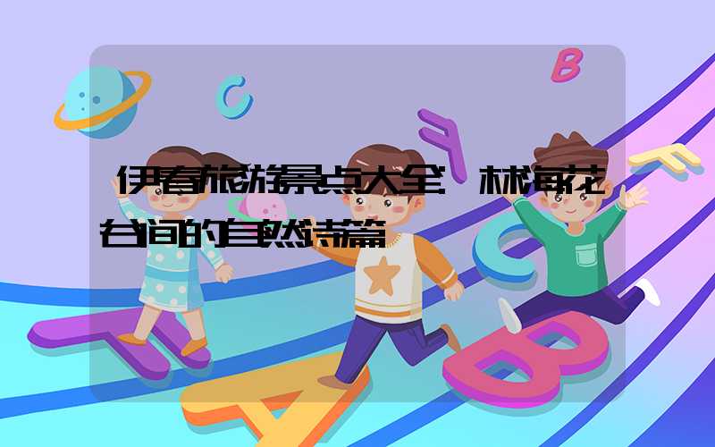 伊春旅游景点大全:林海花谷间的自然诗篇