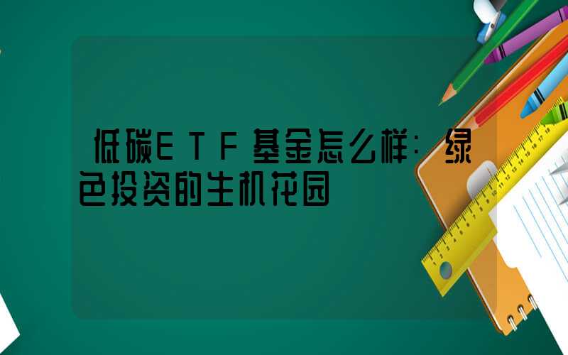 低碳ETF基金怎么样:绿色投资的生机花园