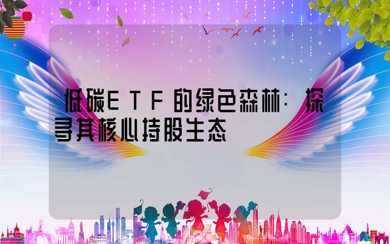 低碳ETF的绿色森林:探寻其核心持股生态