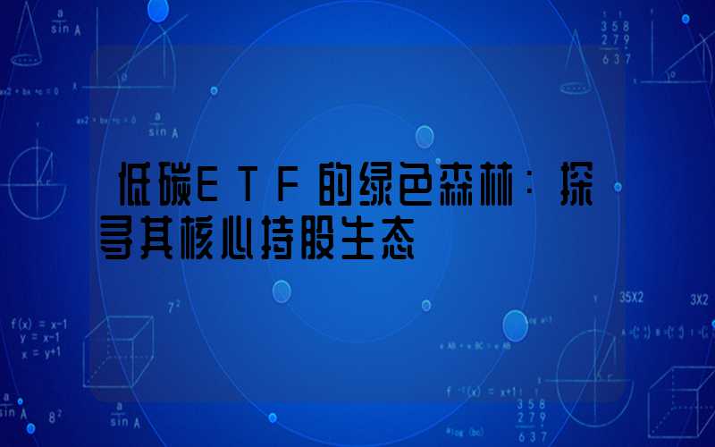 低碳ETF的绿色森林：探寻其核心持股生态