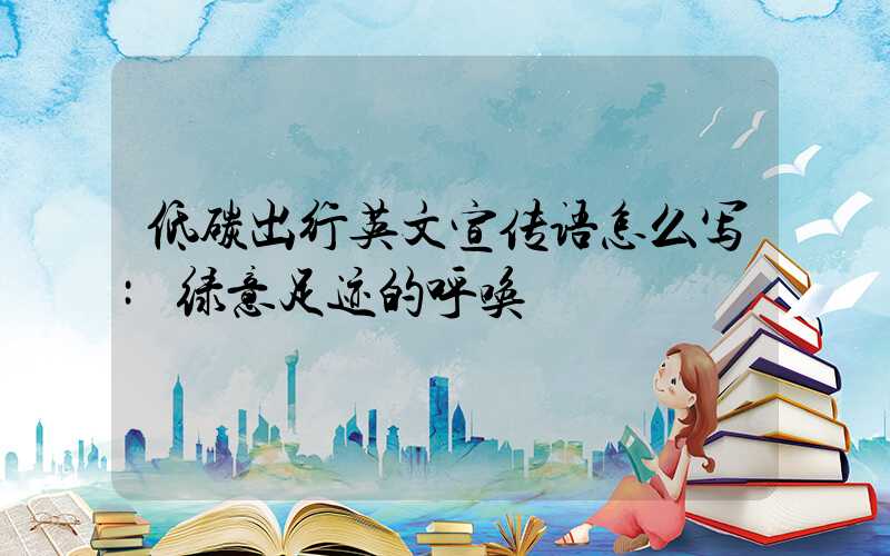 低碳出行英文宣传语怎么写:绿意足迹的呼唤