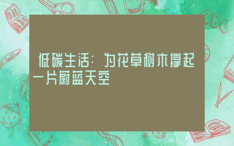 低碳生活:为花草树木撑起一片蔚蓝天空