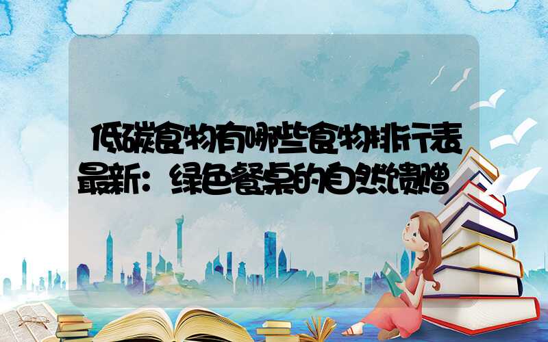 低碳食物有哪些食物排行表最新：绿色餐桌的自然馈赠