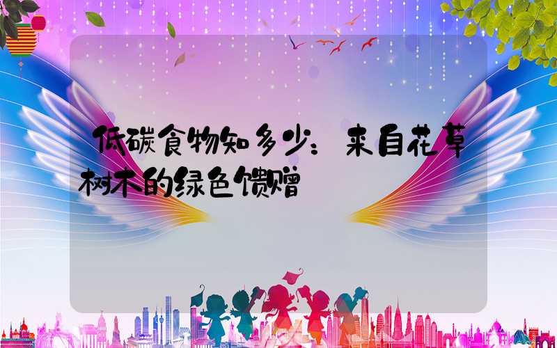 低碳食物知多少：来自花草树木的绿色馈赠