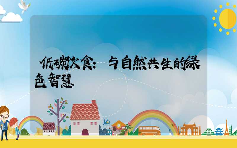 低碳饮食:与自然共生的绿色智慧