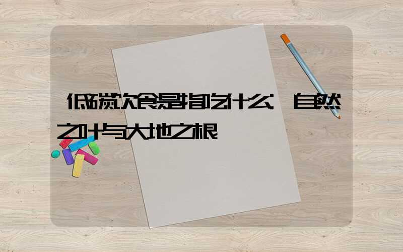 低碳饮食是指吃什么:自然之叶与大地之根