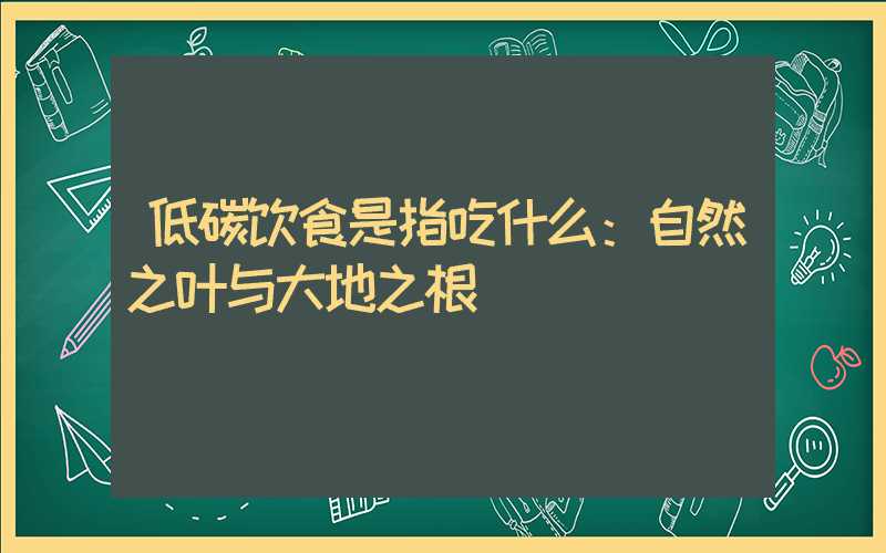 低碳饮食是指吃什么：自然之叶与大地之根