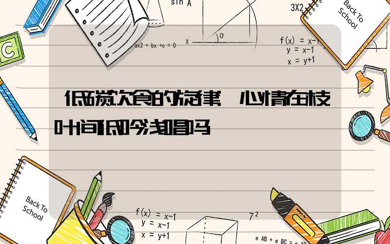 低碳饮食的旋律:心情在枝叶间低吟浅唱吗