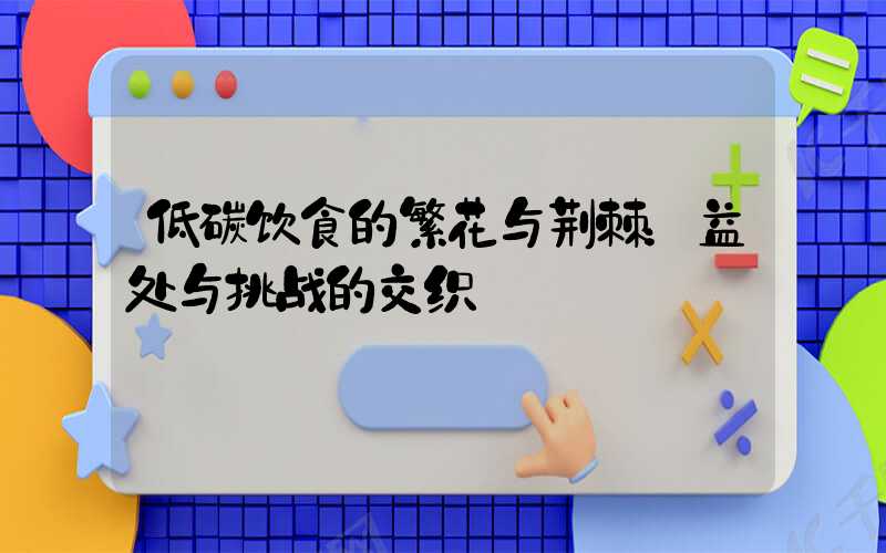 低碳饮食的繁花与荆棘：益处与挑战的交织