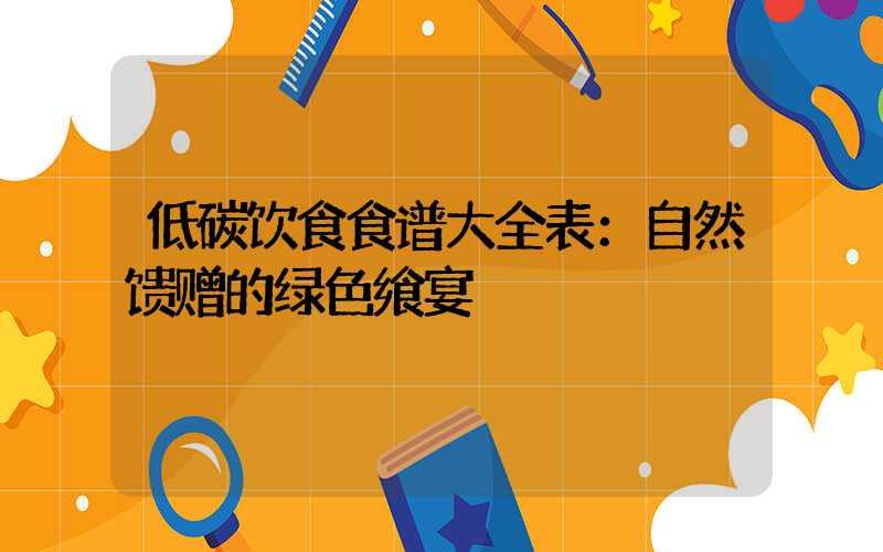 低碳饮食食谱大全表：自然馈赠的绿色飨宴