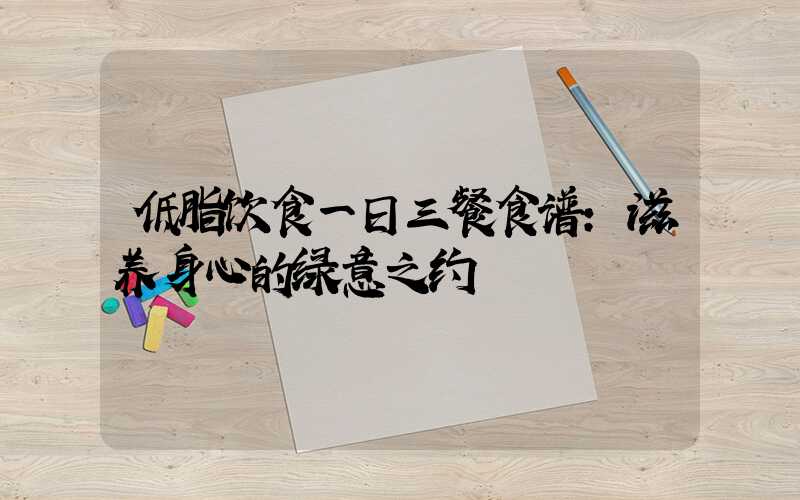 低脂饮食一日三餐食谱:滋养身心的绿意之约