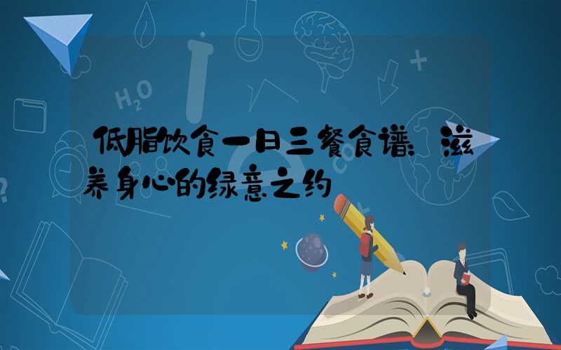 低脂饮食一日三餐食谱：滋养身心的绿意之约