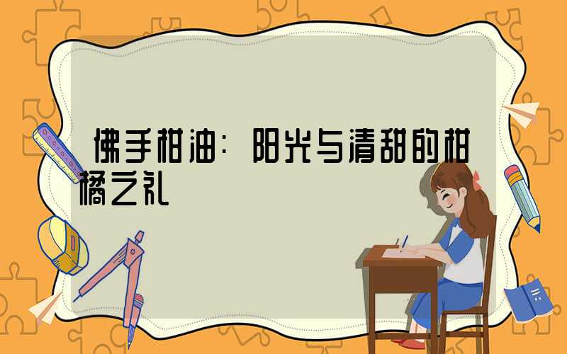 佛手柑油:阳光与清甜的柑橘之礼