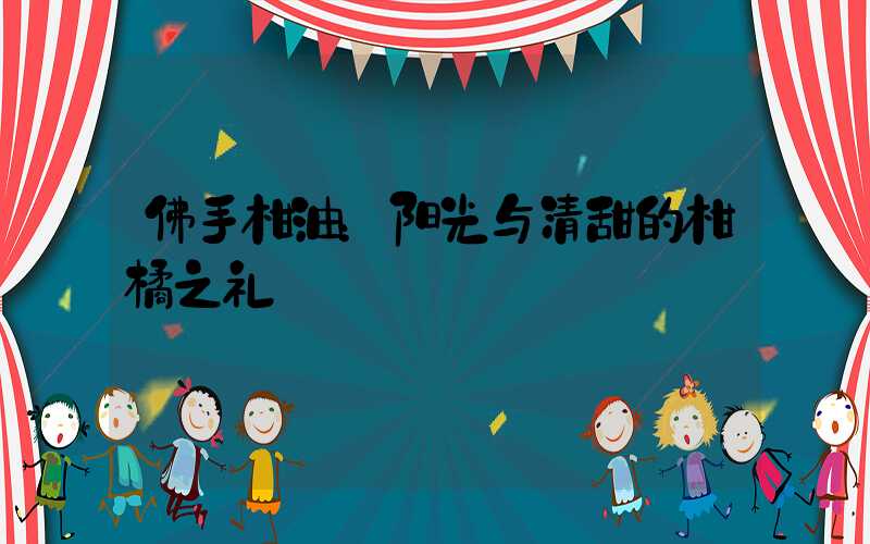 佛手柑油：阳光与清甜的柑橘之礼