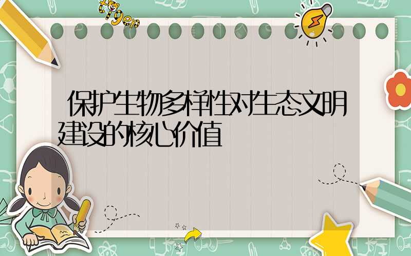 保护生物多样性对生态文明建设的核心价值