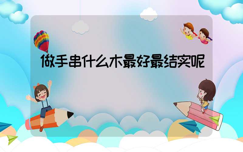 做手串什么木最好最结实呢