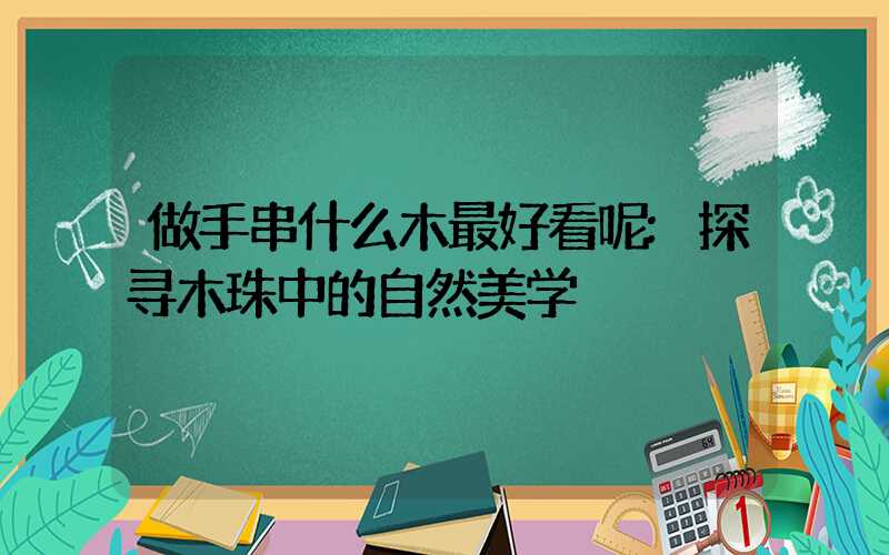 做手串什么木最好看呢:探寻木珠中的自然美学