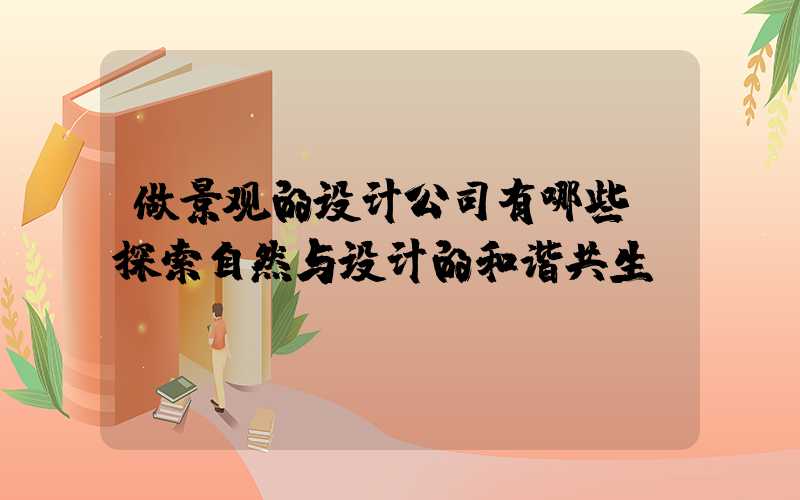 做景观的设计公司有哪些：探索自然与设计的和谐共生
